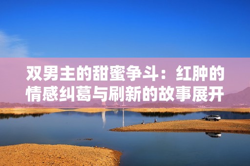双男主的甜蜜争斗：红肿的情感纠葛与刷新的故事展开