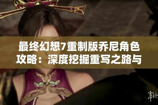 最终幻想7重制版乔尼角色攻略：深度挖掘重写之路与技巧分享