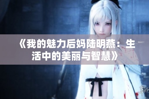 《我的魅力后妈陆明燕：生活中的美丽与智慧》