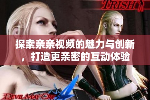 探索亲亲视频的魅力与创新，打造更亲密的互动体验