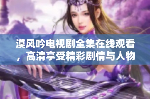 漠风吟电视剧全集在线观看，高清享受精彩剧情与人物发展