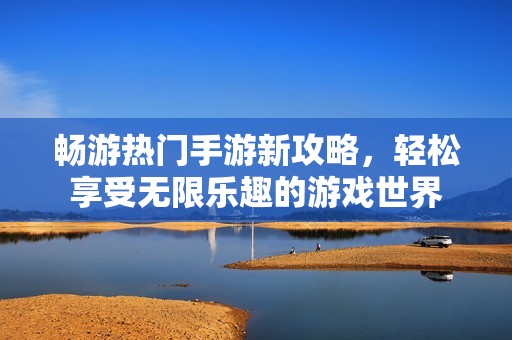 畅游热门手游新攻略，轻松享受无限乐趣的游戏世界