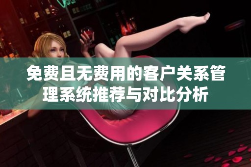 免费且无费用的客户关系管理系统推荐与对比分析