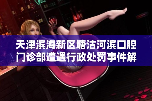 天津滨海新区塘沽河滨口腔门诊部遭遇行政处罚事件解析