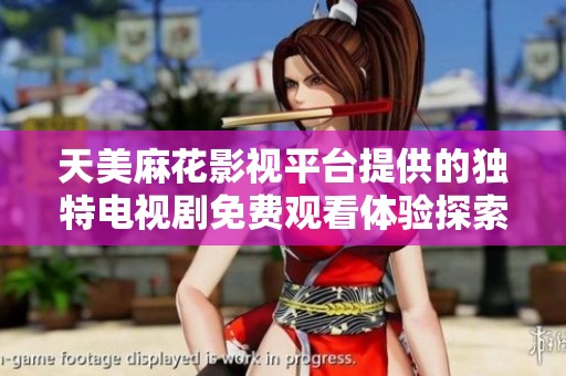 天美麻花影视平台提供的独特电视剧免费观看体验探索