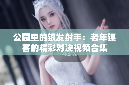 公园里的银发射手：老年镖客的精彩对决视频合集