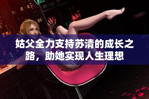 姑父全力支持苏清的成长之路，助她实现人生理想
