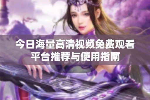 今日海量高清视频免费观看平台推荐与使用指南