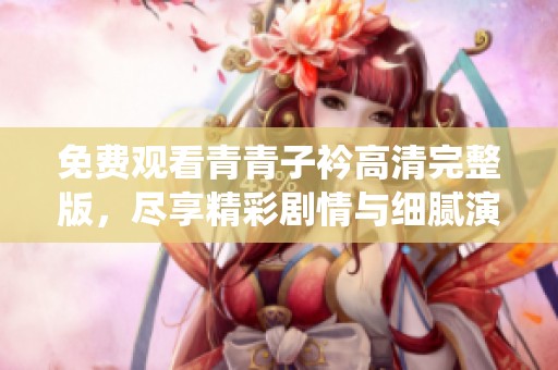 免费观看青青子衿高清完整版，尽享精彩剧情与细腻演绎