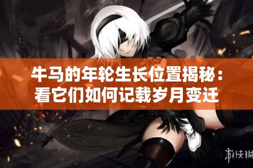 牛马的年轮生长位置揭秘：看它们如何记载岁月变迁