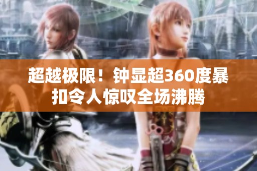 超越极限！钟显超360度暴扣令人惊叹全场沸腾