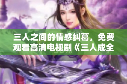 三人之间的情感纠葛，免费观看高清电视剧《三人成全》