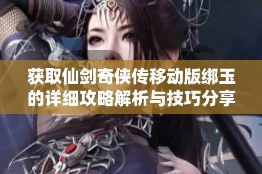 获取仙剑奇侠传移动版绑玉的详细攻略解析与技巧分享