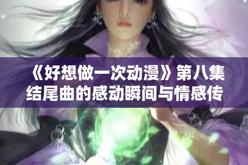 《好想做一次动漫》第八集结尾曲的感动瞬间与情感传递