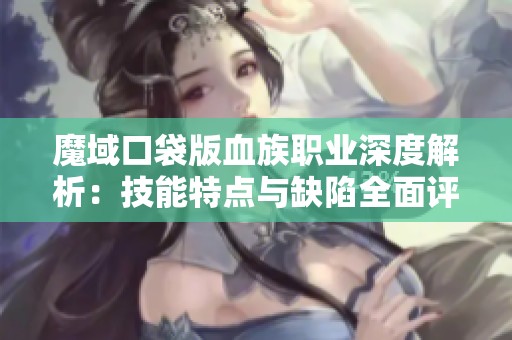 魔域口袋版血族职业深度解析：技能特点与缺陷全面评估