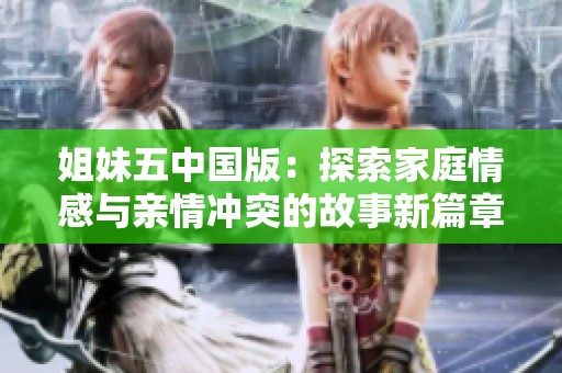姐妹五中国版：探索家庭情感与亲情冲突的故事新篇章