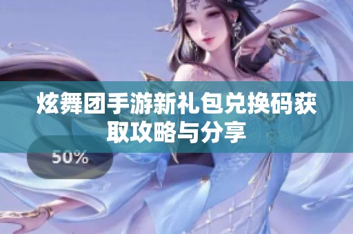 炫舞团手游新礼包兑换码获取攻略与分享