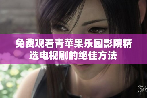 免费观看青苹果乐园影院精选电视剧的绝佳方法