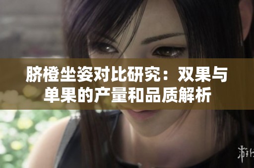 脐橙坐姿对比研究：双果与单果的产量和品质解析