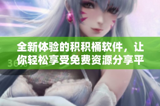 全新体验的积积桶软件，让你轻松享受免费资源分享平台