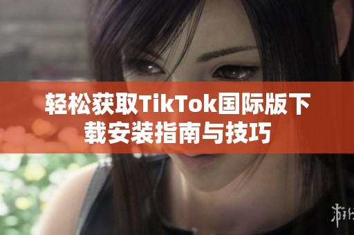 轻松获取TikTok国际版下载安装指南与技巧
