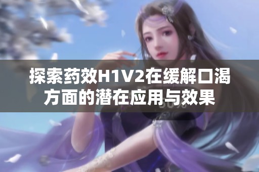 探索药效H1V2在缓解口渴方面的潜在应用与效果