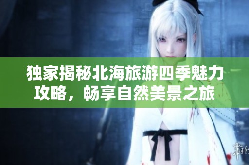 独家揭秘北海旅游四季魅力攻略，畅享自然美景之旅