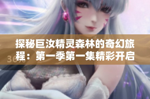 探秘巨汝精灵森林的奇幻旅程：第一季第一集精彩开启
