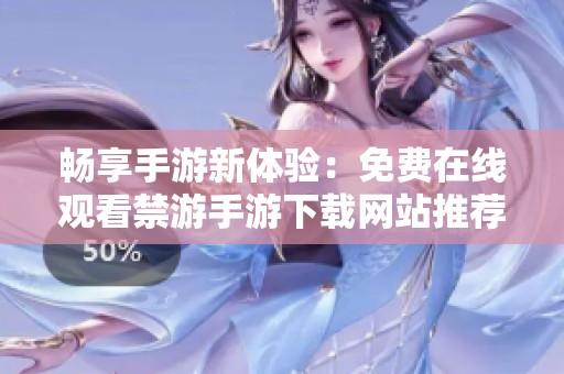 畅享手游新体验：免费在线观看禁游手游下载网站推荐