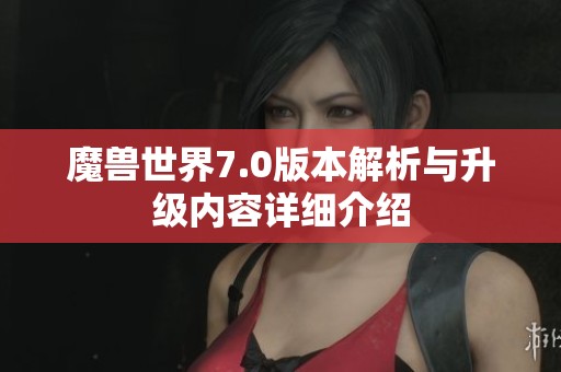 魔兽世界7.0版本解析与升级内容详细介绍