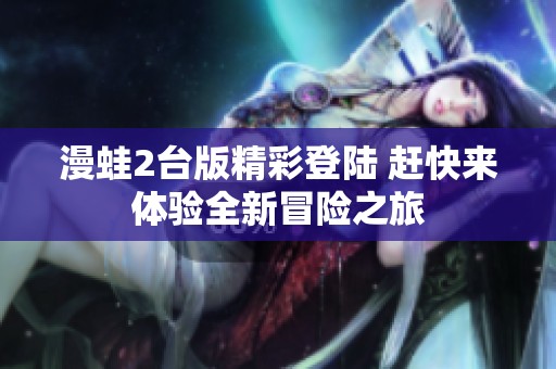 漫蛙2台版精彩登陆 赶快来体验全新冒险之旅