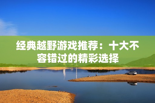 经典越野游戏推荐：十大不容错过的精彩选择