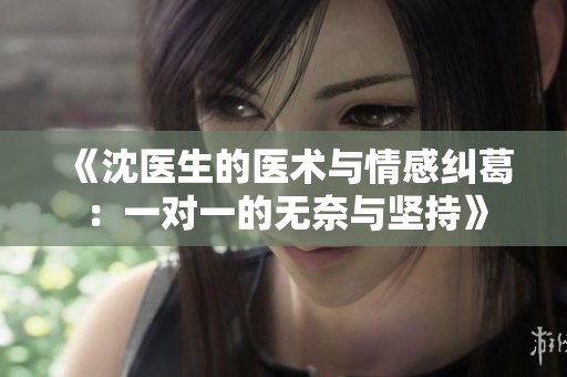 《沈医生的医术与情感纠葛：一对一的无奈与坚持》