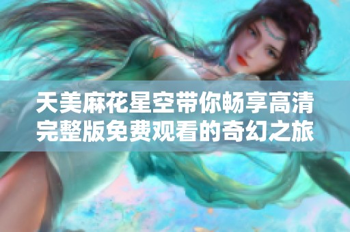 天美麻花星空带你畅享高清完整版免费观看的奇幻之旅