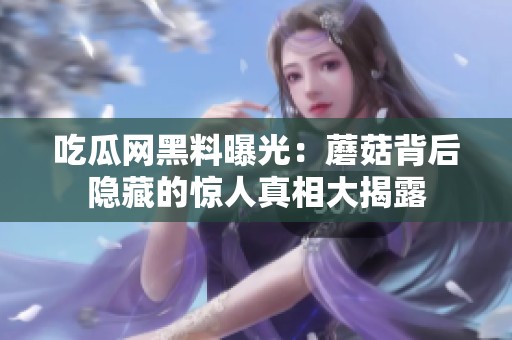吃瓜网黑料曝光：蘑菇背后隐藏的惊人真相大揭露