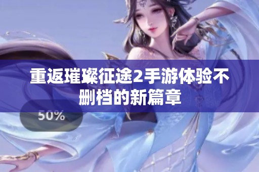 重返璀璨征途2手游体验不删档的新篇章