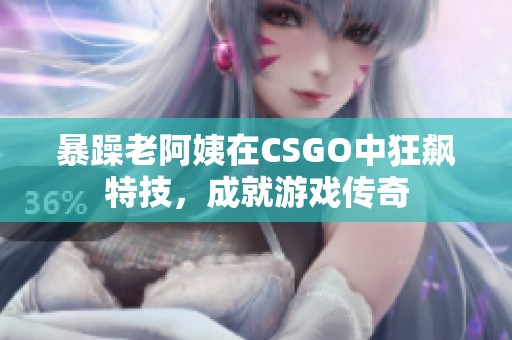 暴躁老阿姨在CSGO中狂飙特技，成就游戏传奇