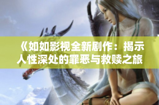 《如如影视全新剧作：揭示人性深处的罪恶与救赎之旅》