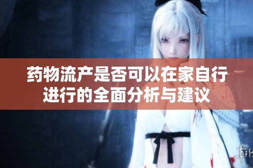 药物流产是否可以在家自行进行的全面分析与建议