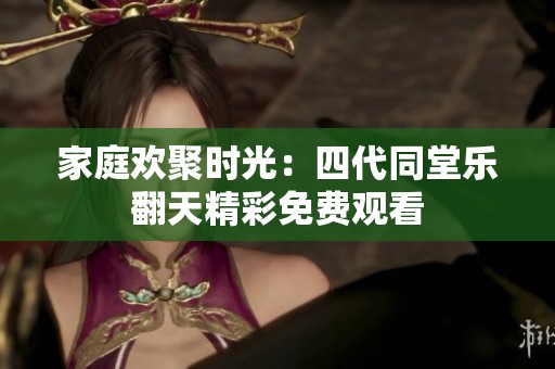 家庭欢聚时光：四代同堂乐翻天精彩免费观看
