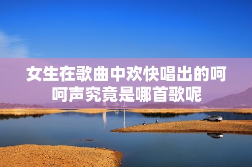 女生在歌曲中欢快唱出的呵呵声究竟是哪首歌呢