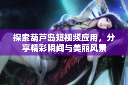 探索葫芦岛短视频应用，分享精彩瞬间与美丽风景