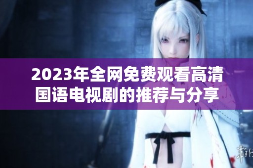 2023年全网免费观看高清国语电视剧的推荐与分享