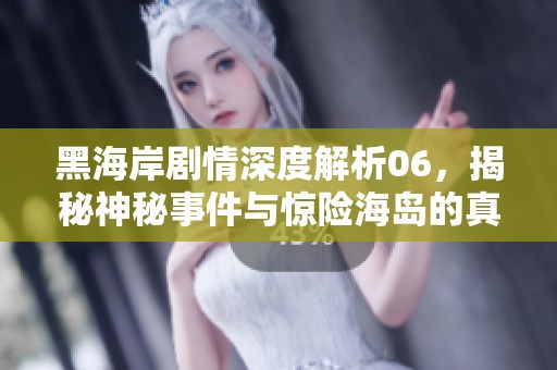 黑海岸剧情深度解析06，揭秘神秘事件与惊险海岛的真相探寻之旅