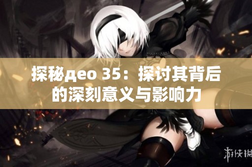 探秘део 35：探讨其背后的深刻意义与影响力