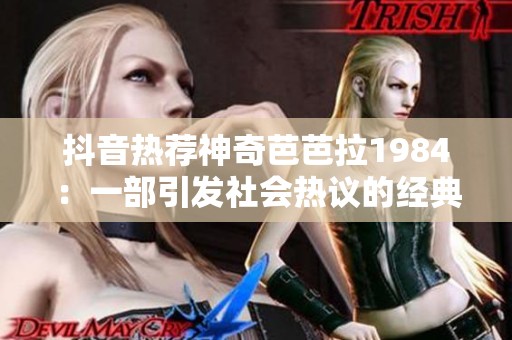 抖音热荐神奇芭芭拉1984：一部引发社会热议的经典影片