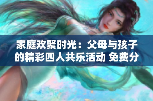家庭欢聚时光：父母与孩子的精彩四人共乐活动 免费分享