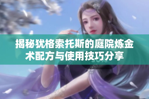 揭秘犹格索托斯的庭院炼金术配方与使用技巧分享