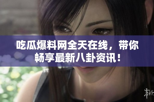 吃瓜爆料网全天在线，带你畅享最新八卦资讯！