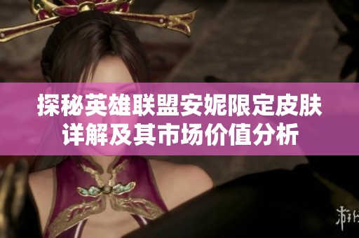 探秘英雄联盟安妮限定皮肤详解及其市场价值分析